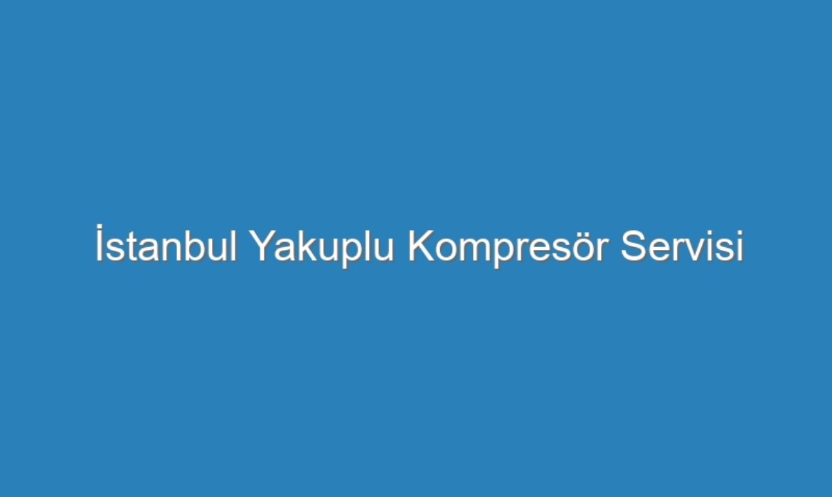 İstanbul Yakuplu Kompresör Servisi