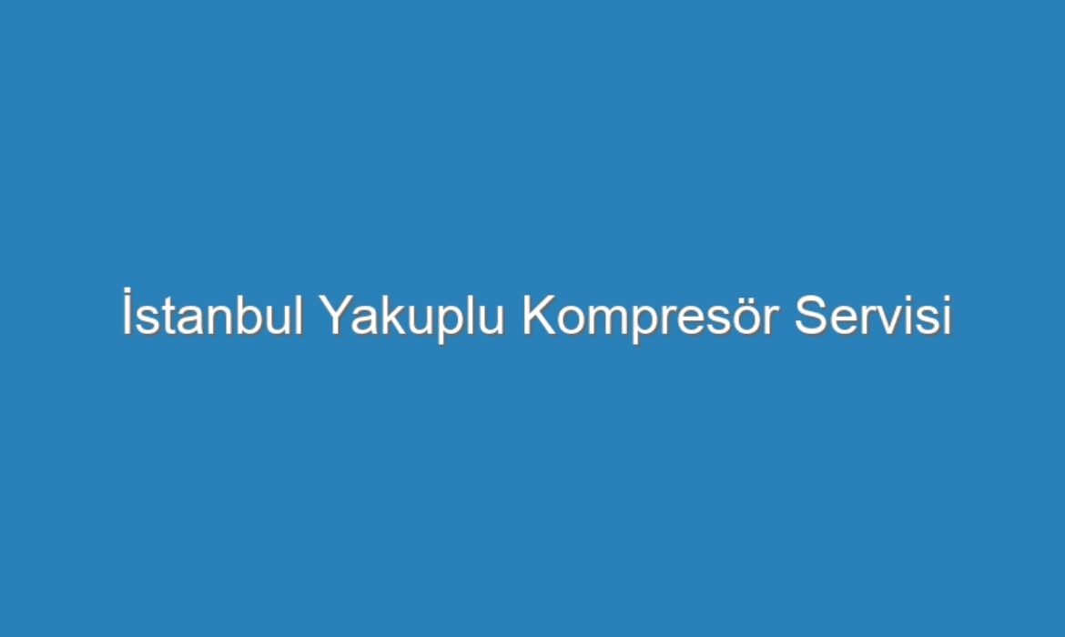 İstanbul Yakuplu Kompresör Servisi