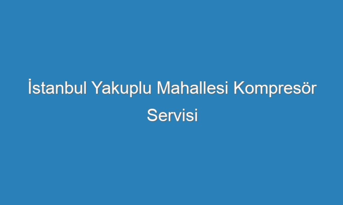 İstanbul Yakuplu Mahallesi Kompresör Servisi