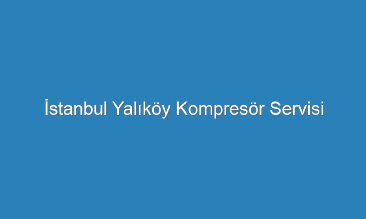 İstanbul Yalıköy Kompresör Servisi