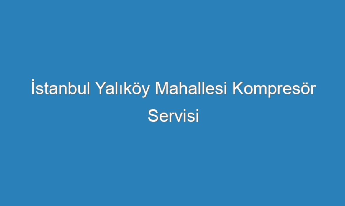 İstanbul Yalıköy Mahallesi Kompresör Servisi