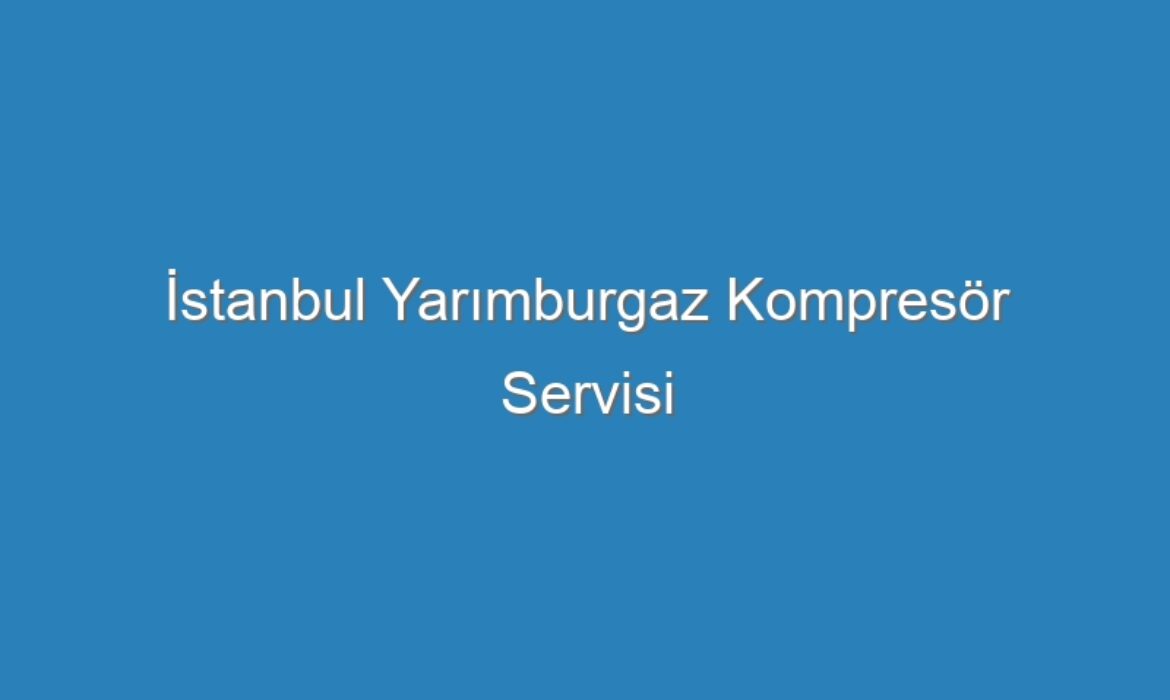 İstanbul Yarımburgaz Kompresör Servisi
