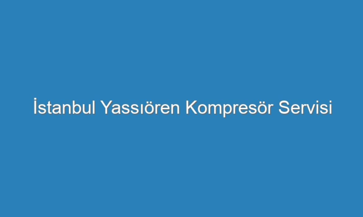 İstanbul Yassıören Kompresör Servisi