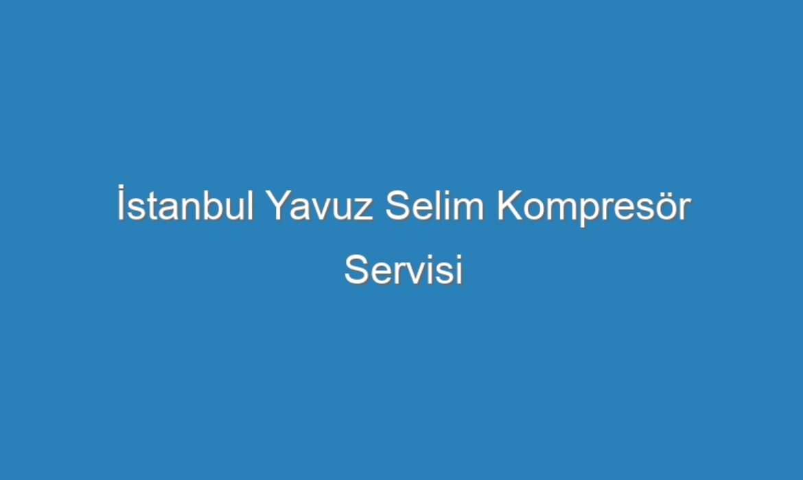 İstanbul Yavuz Selim Kompresör Servisi