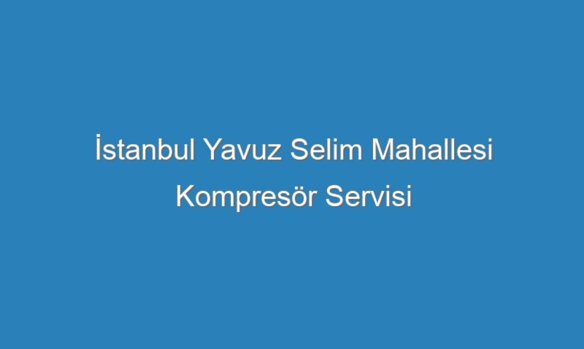 İstanbul Yavuz Selim Mahallesi Kompresör Servisi