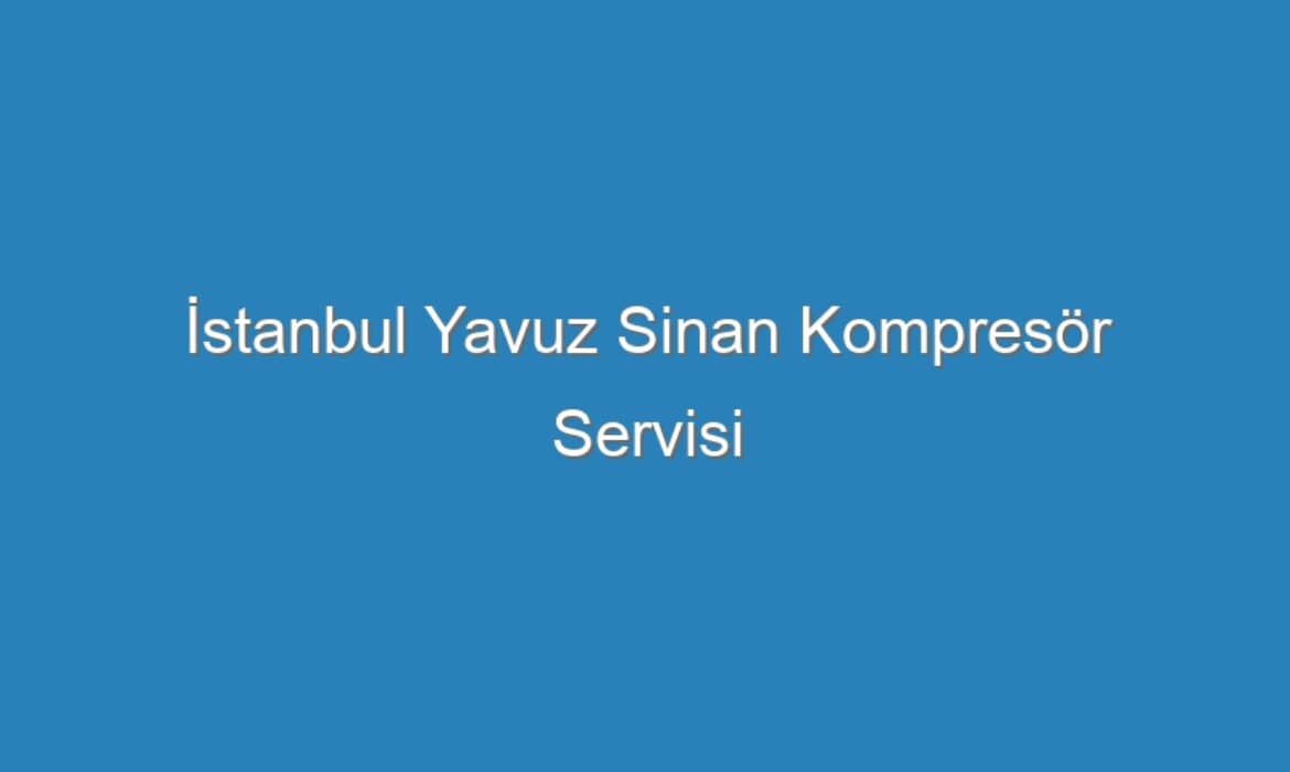 İstanbul Yavuz Sinan Kompresör Servisi
