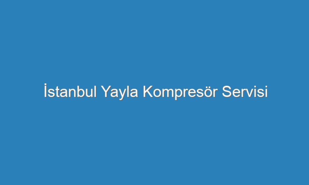 İstanbul Yayla Kompresör Servisi