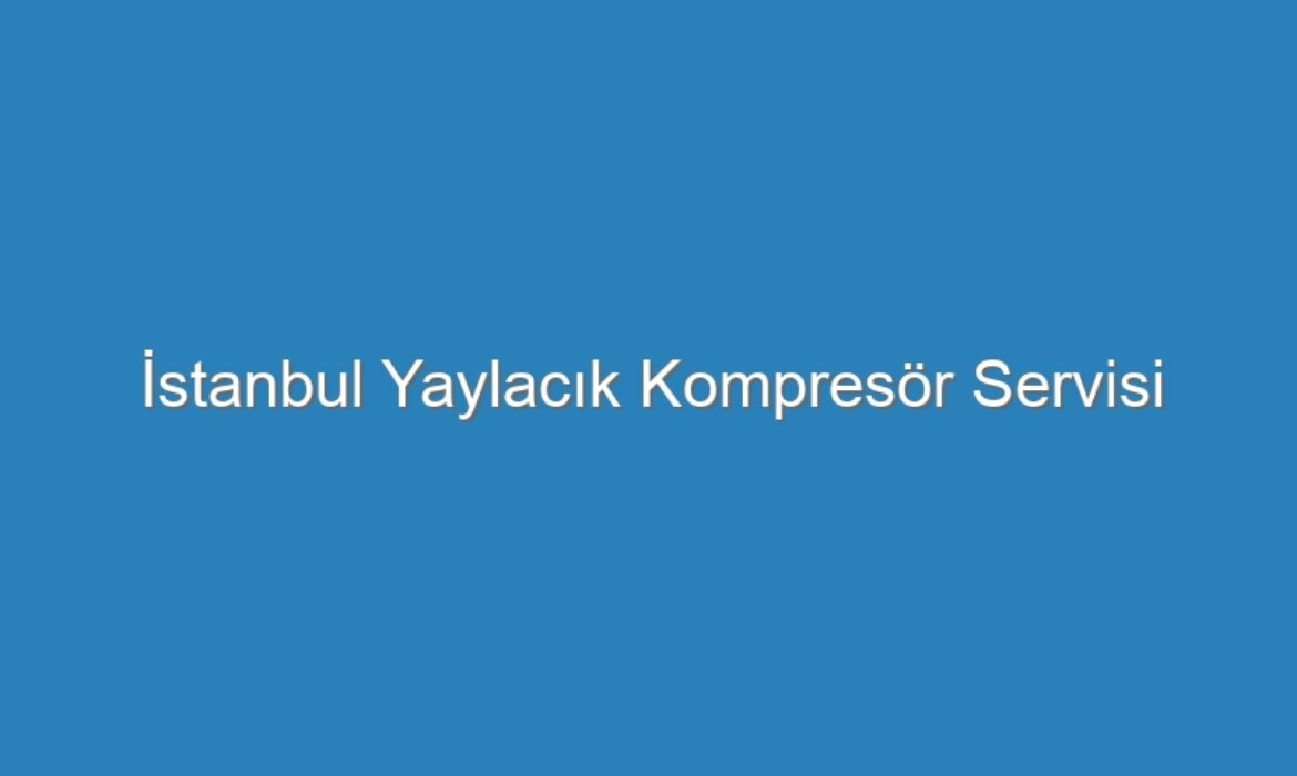 İstanbul Yaylacık Kompresör Servisi
