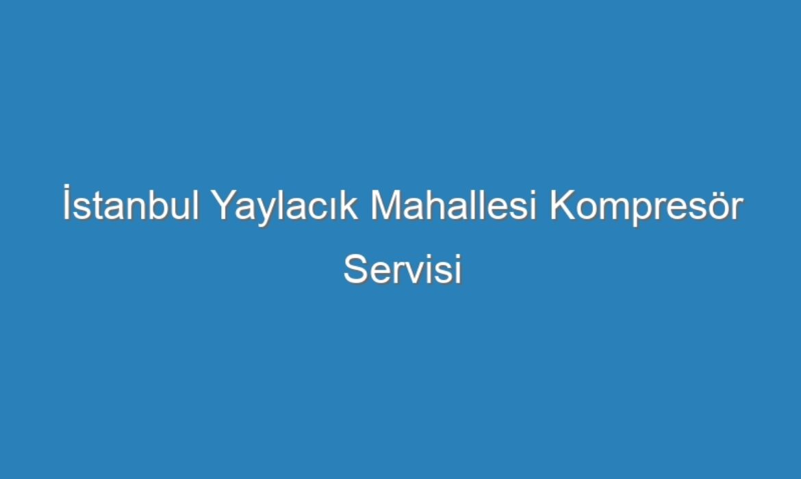 İstanbul Yaylacık Mahallesi Kompresör Servisi