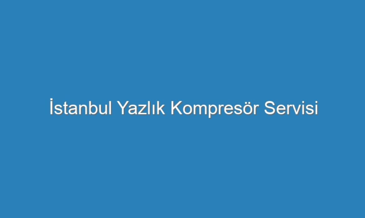 İstanbul Yazlık Kompresör Servisi
