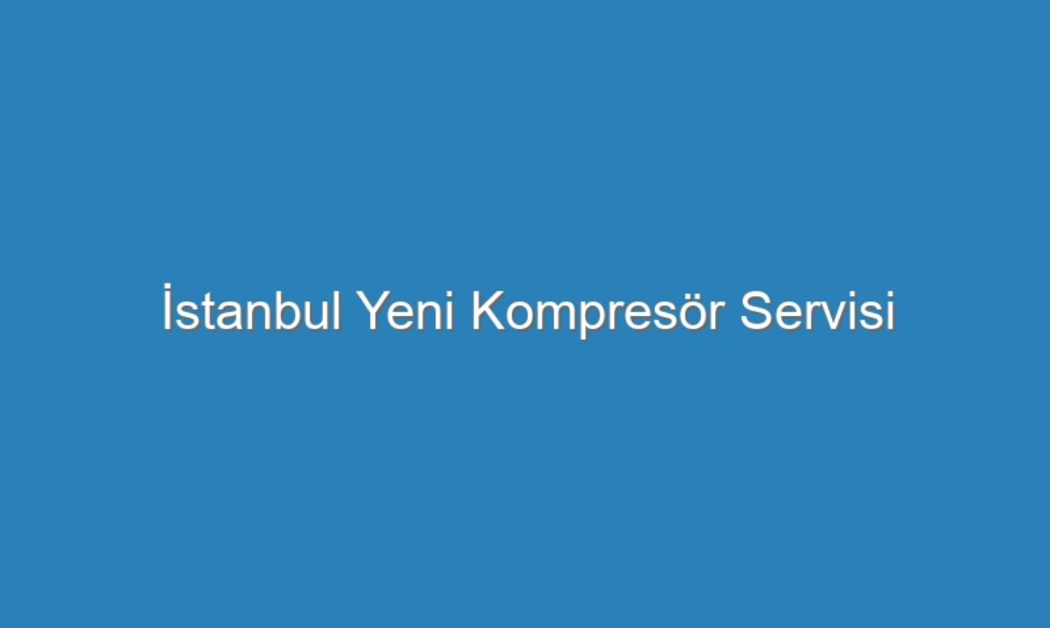 İstanbul Yeni Kompresör Servisi