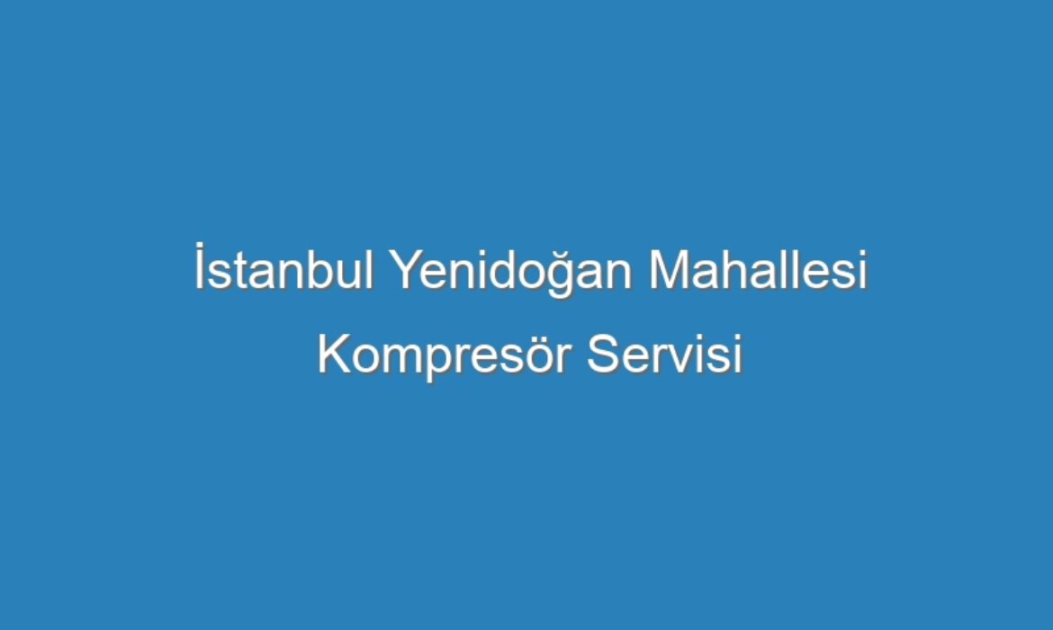 İstanbul Yenidoğan Mahallesi Kompresör Servisi