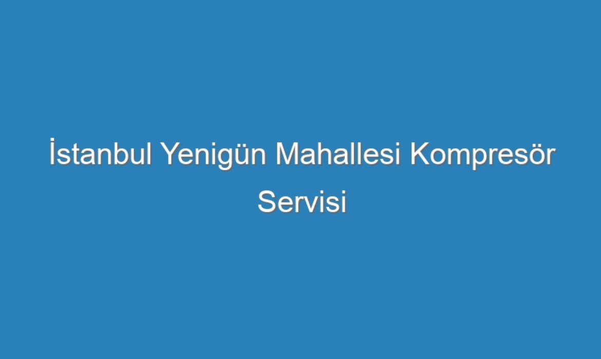 İstanbul Yenigün Mahallesi Kompresör Servisi
