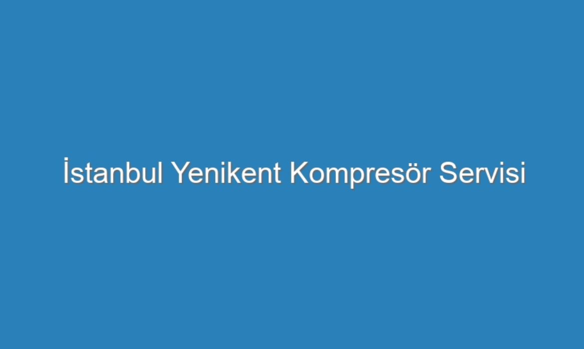 İstanbul Yenikent Kompresör Servisi