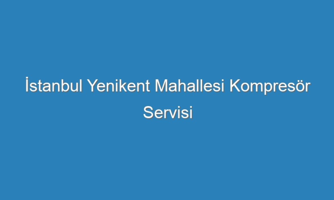 İstanbul Yenikent Mahallesi Kompresör Servisi