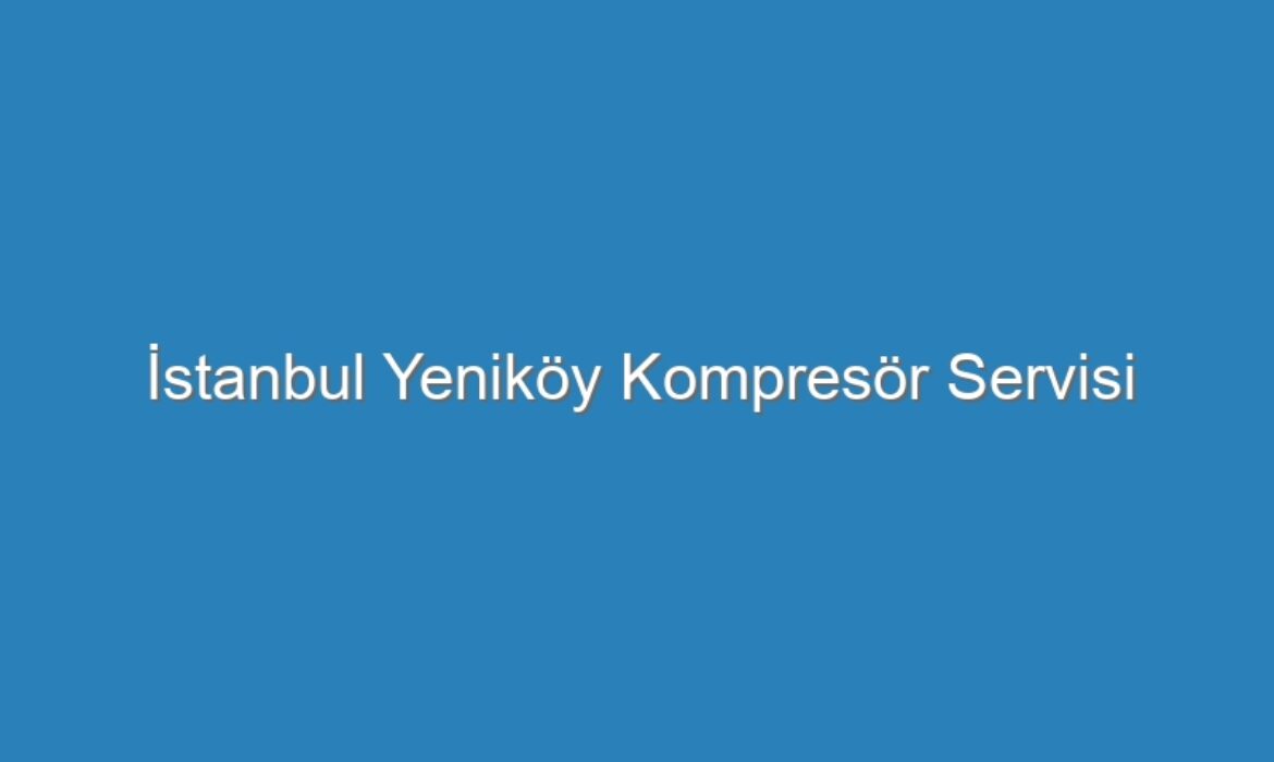 İstanbul Yeniköy Kompresör Servisi