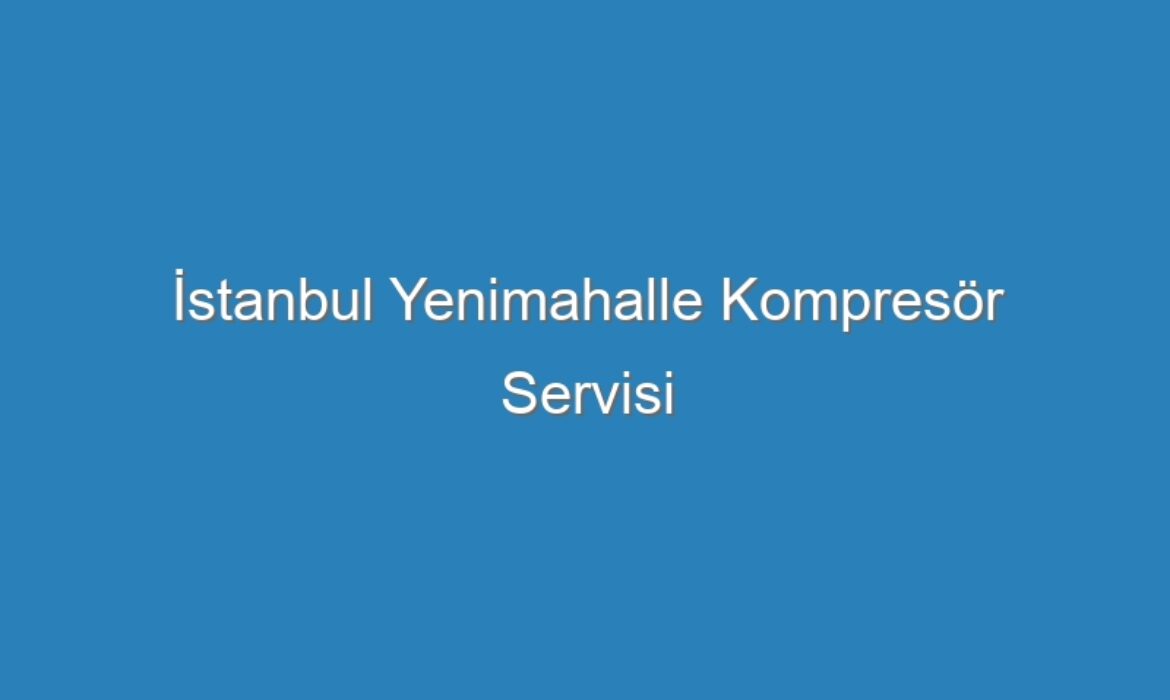 İstanbul Yenimahalle Kompresör Servisi