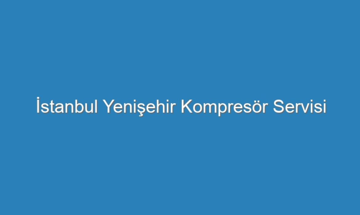 İstanbul Yenişehir Kompresör Servisi
