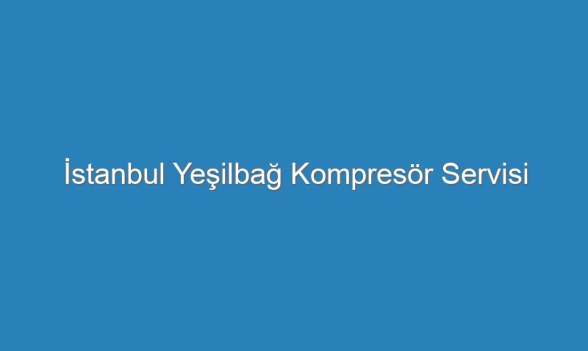 İstanbul Yeşilbağ Kompresör Servisi