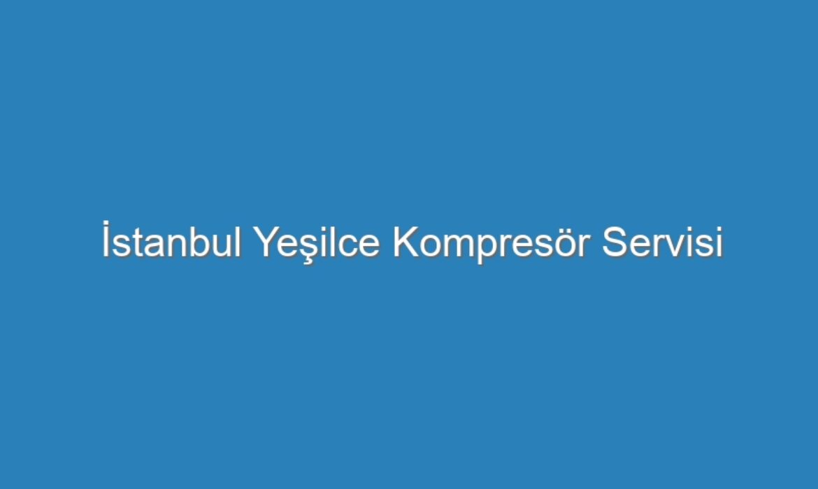 İstanbul Yeşilce Kompresör Servisi