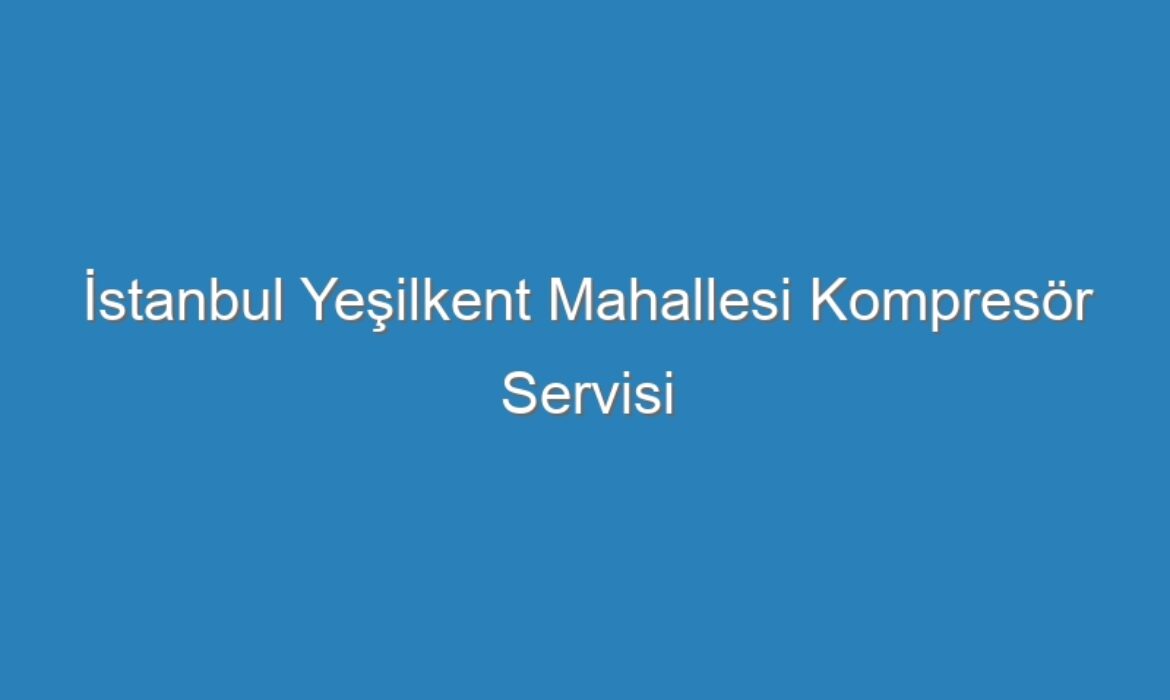 İstanbul Yeşilkent Mahallesi Kompresör Servisi