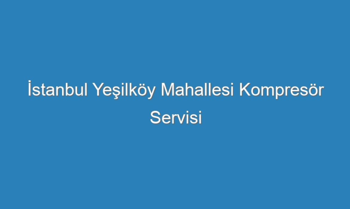 İstanbul Yeşilköy Mahallesi Kompresör Servisi