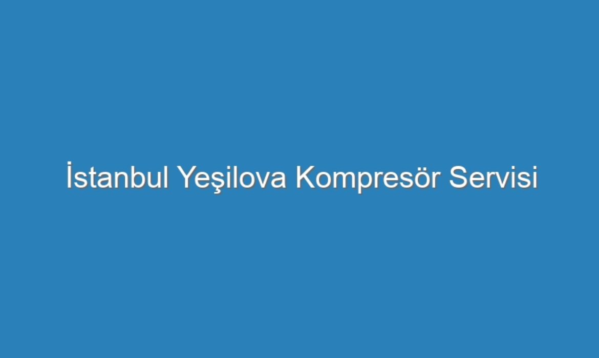 İstanbul Yeşilova Kompresör Servisi