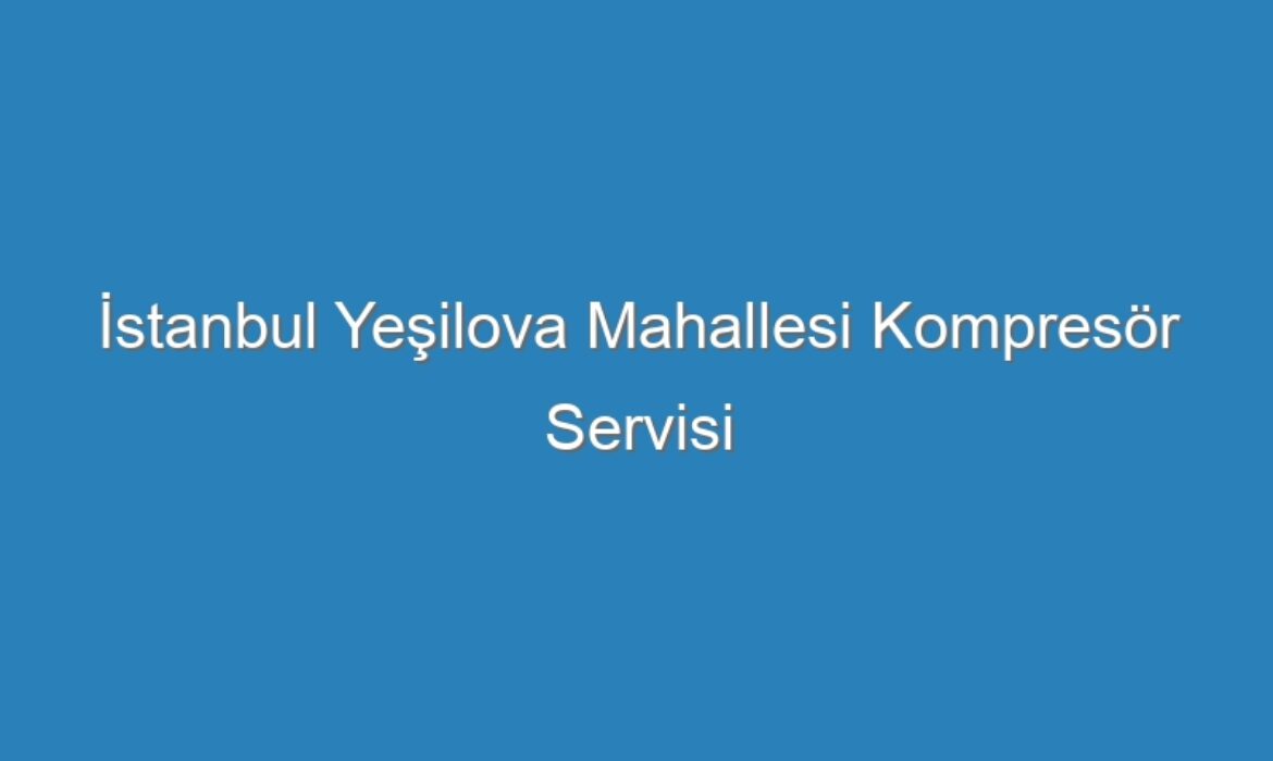 İstanbul Yeşilova Mahallesi Kompresör Servisi