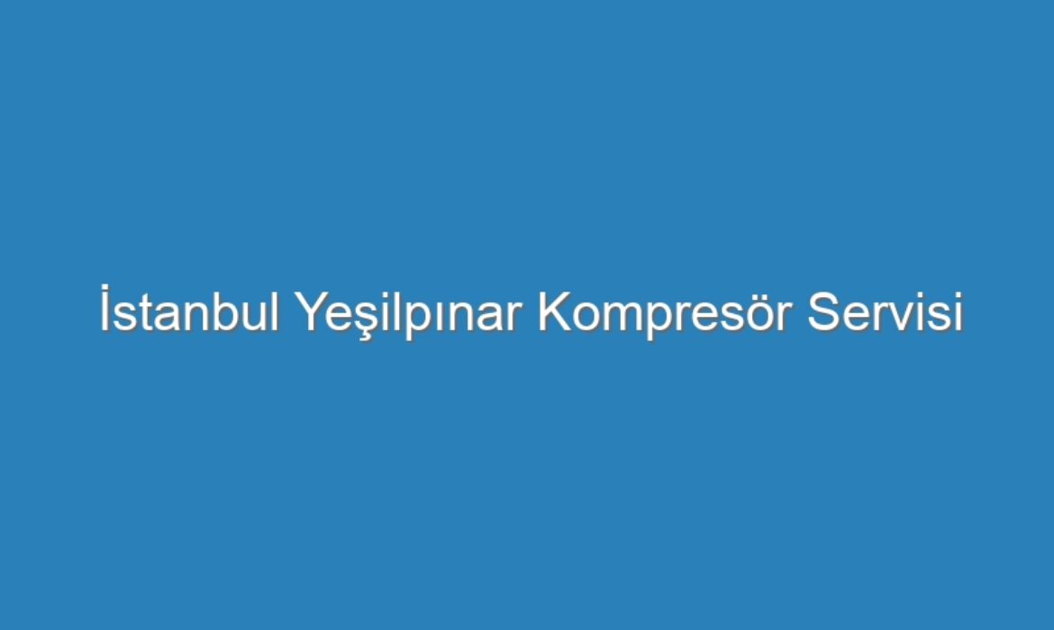 İstanbul Yeşilpınar Kompresör Servisi