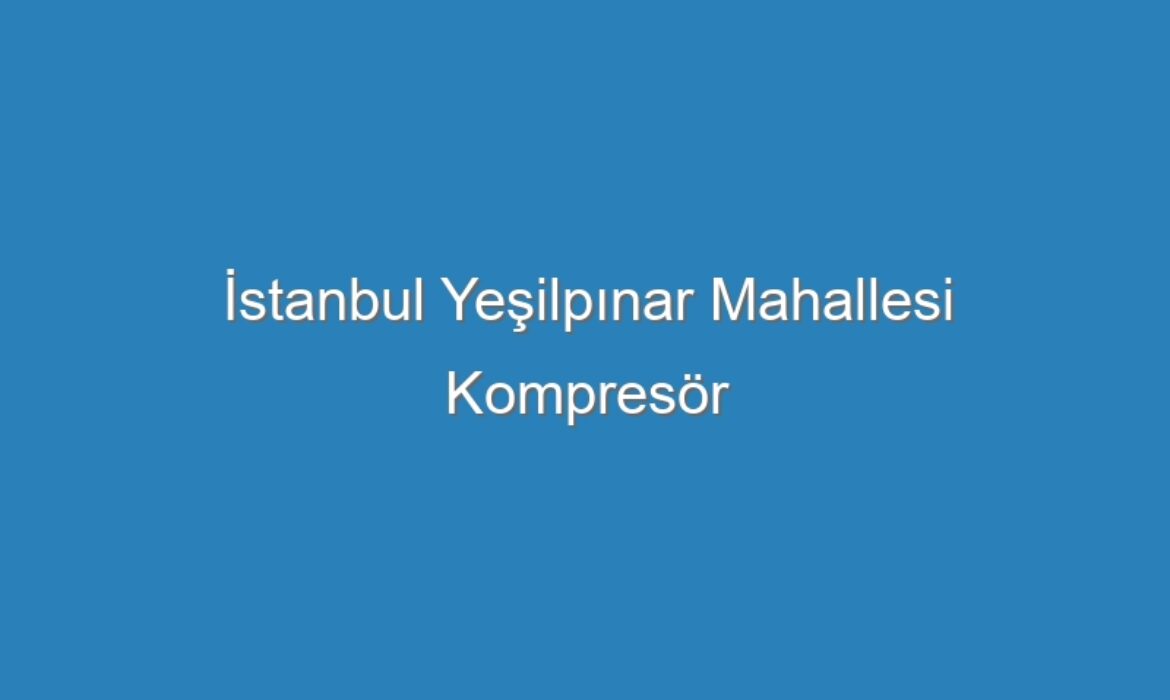 İstanbul Yeşilpınar Mahallesi Kompresör Servisi