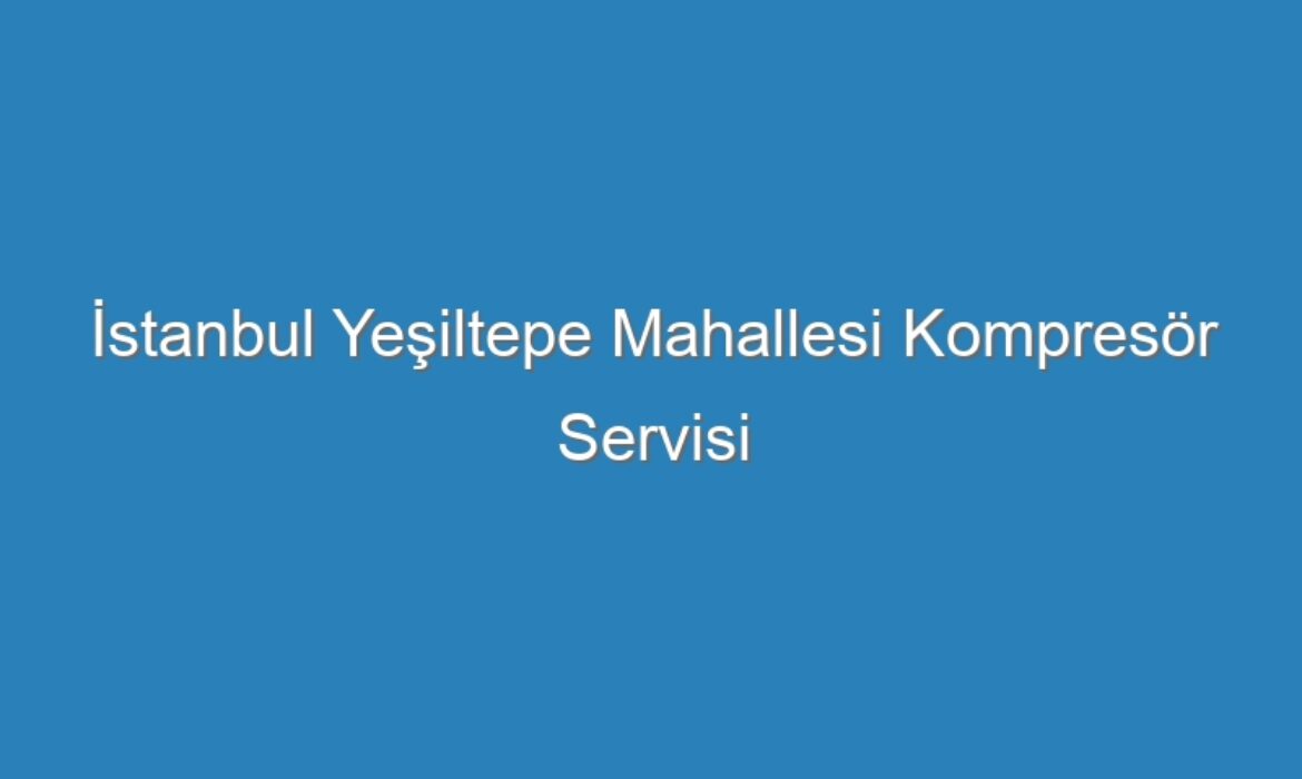 İstanbul Yeşiltepe Mahallesi Kompresör Servisi