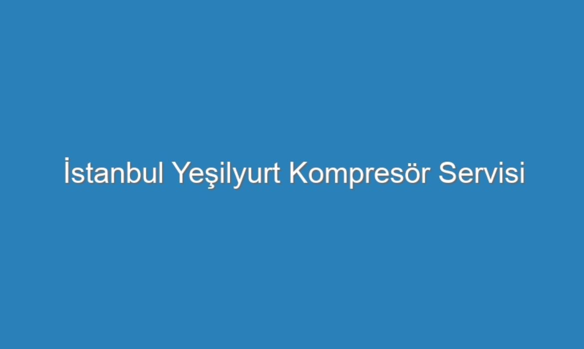 İstanbul Yeşilyurt Kompresör Servisi