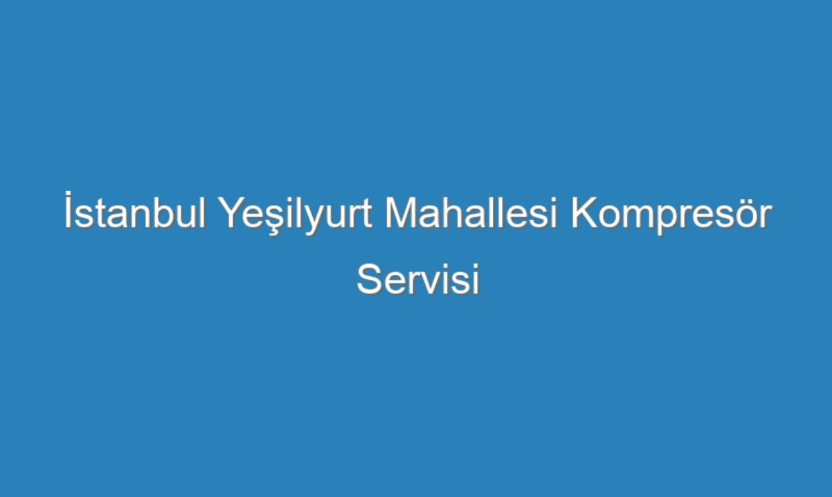 İstanbul Yeşilyurt Mahallesi Kompresör Servisi