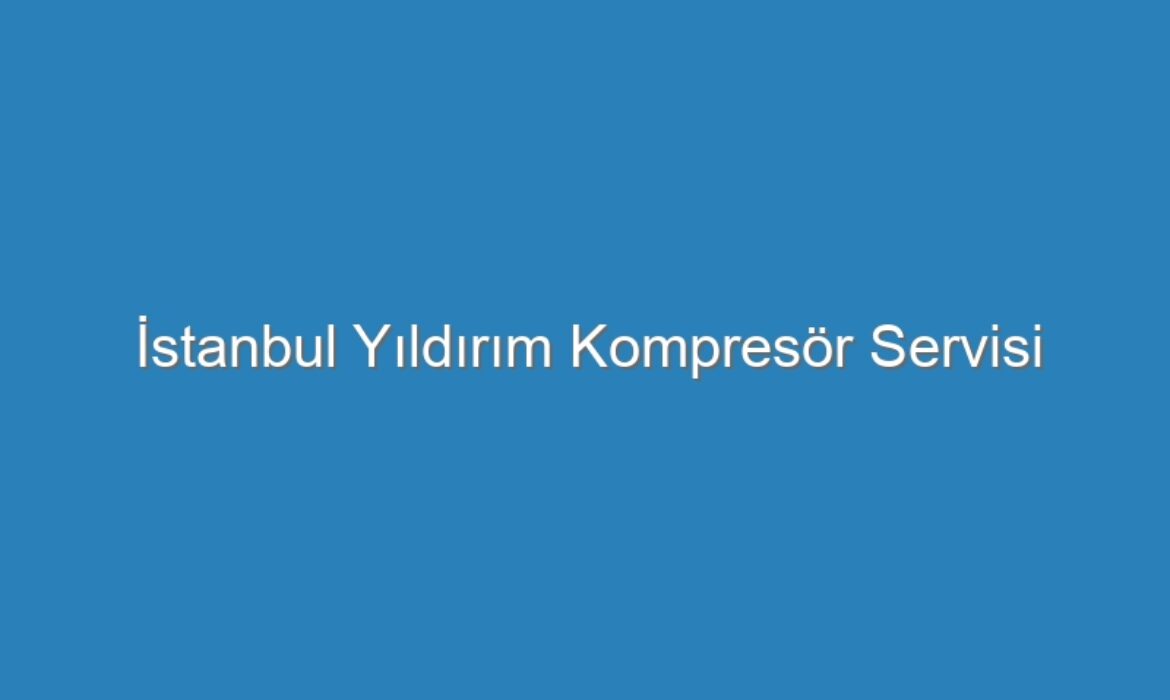 İstanbul Yıldırım Kompresör Servisi