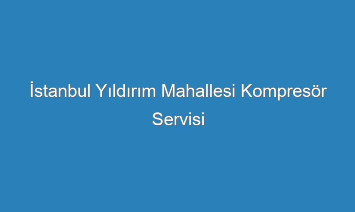 İstanbul Yıldırım Mahallesi Kompresör Servisi