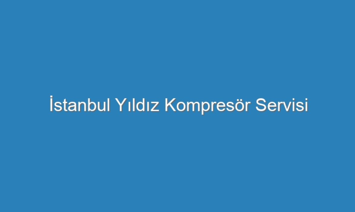 İstanbul Yıldız Kompresör Servisi