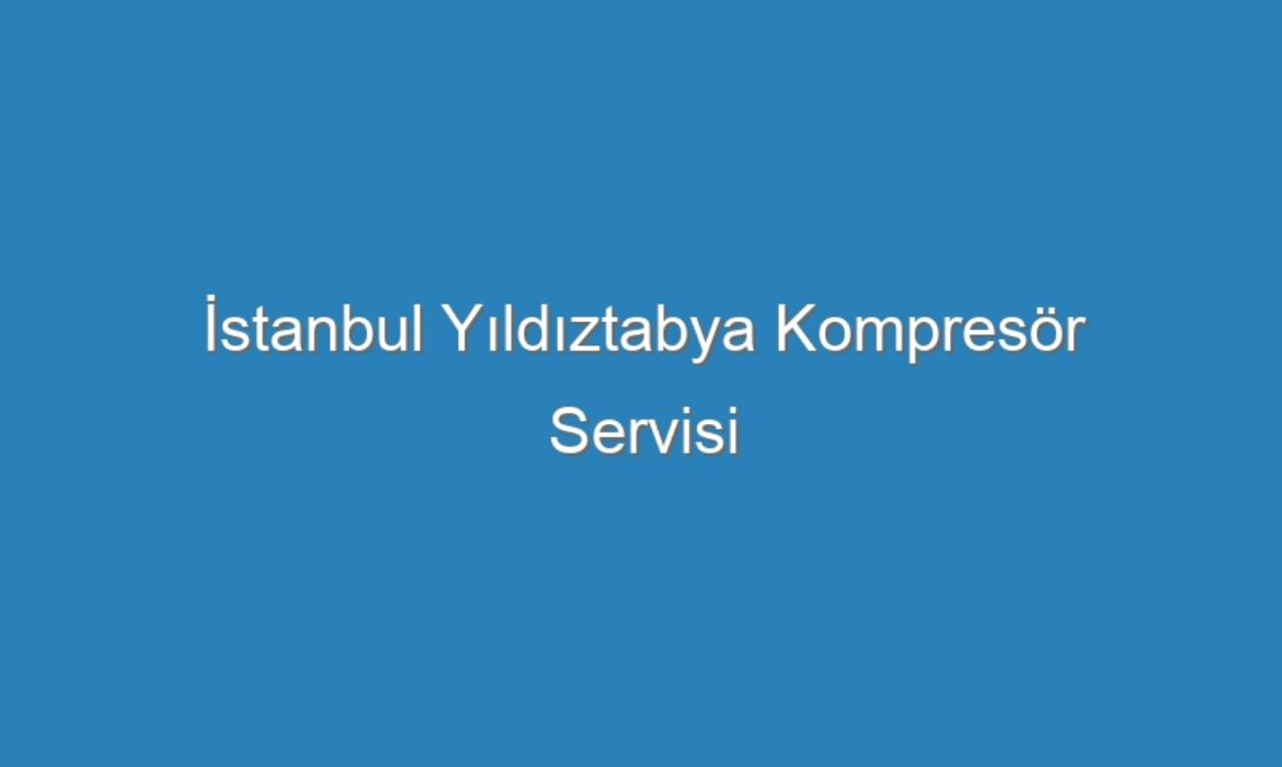 İstanbul Yıldıztabya Kompresör Servisi
