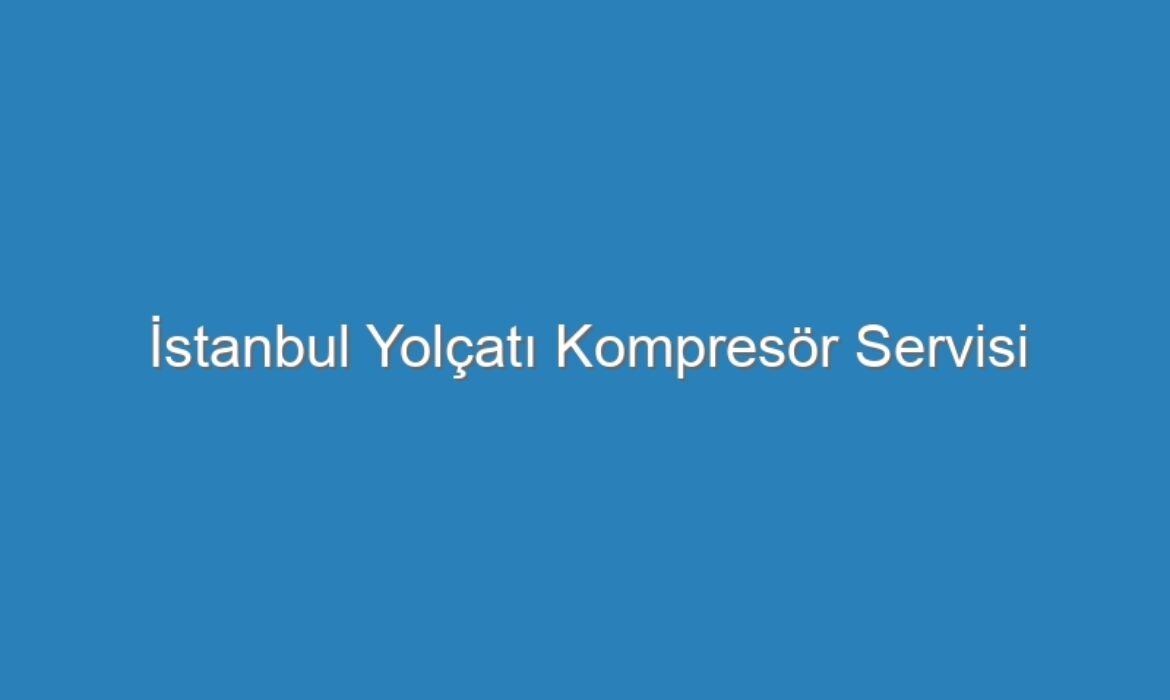 İstanbul Yolçatı Kompresör Servisi