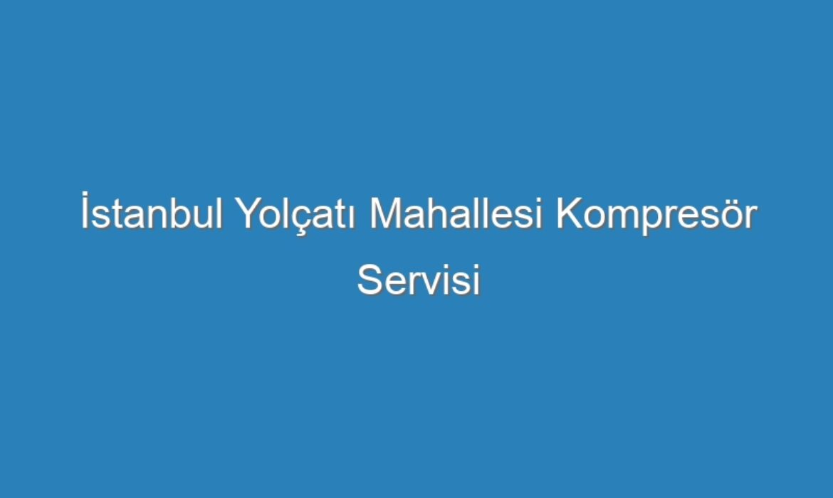 İstanbul Yolçatı Mahallesi Kompresör Servisi