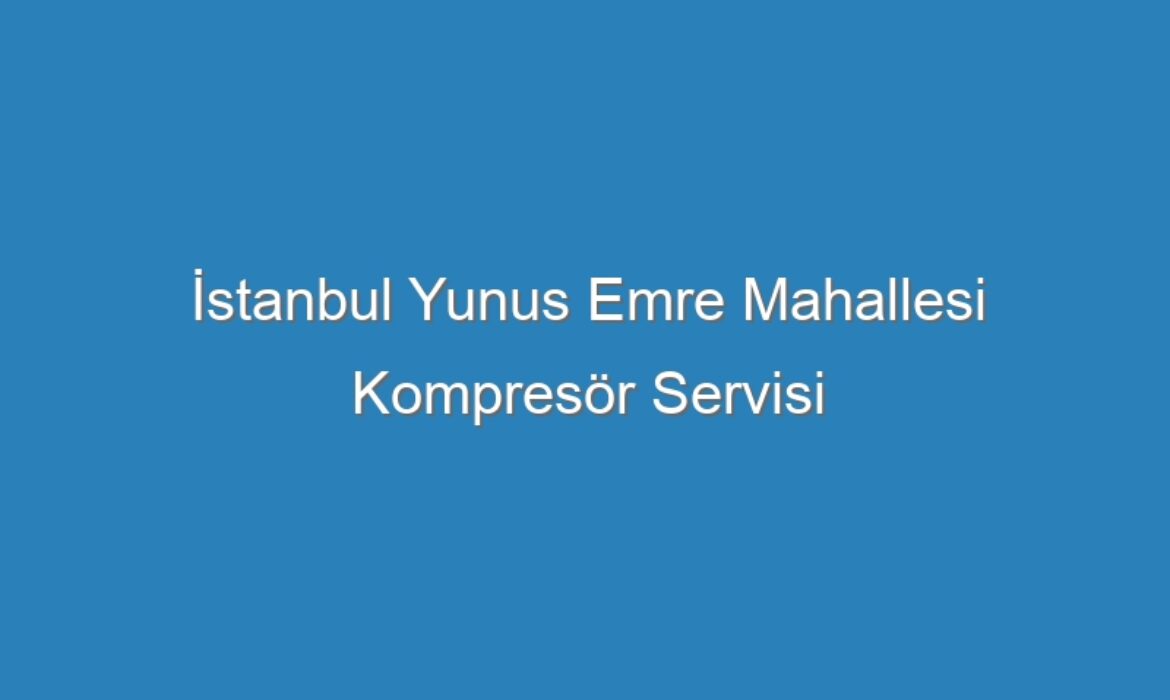 İstanbul Yunus Emre Mahallesi Kompresör Servisi