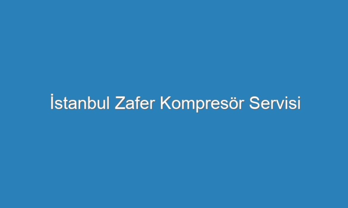 İstanbul Zafer Kompresör Servisi