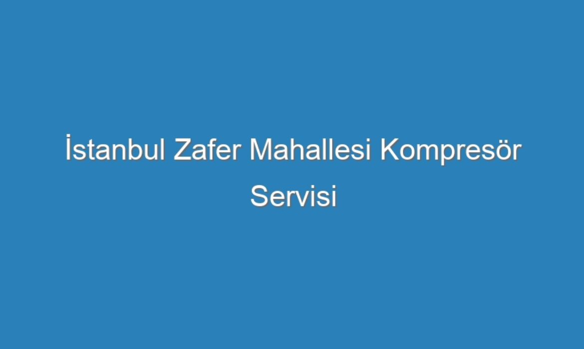 İstanbul Zafer Mahallesi Kompresör Servisi