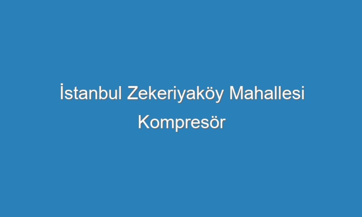 İstanbul Zekeriyaköy Mahallesi Kompresör Servisi