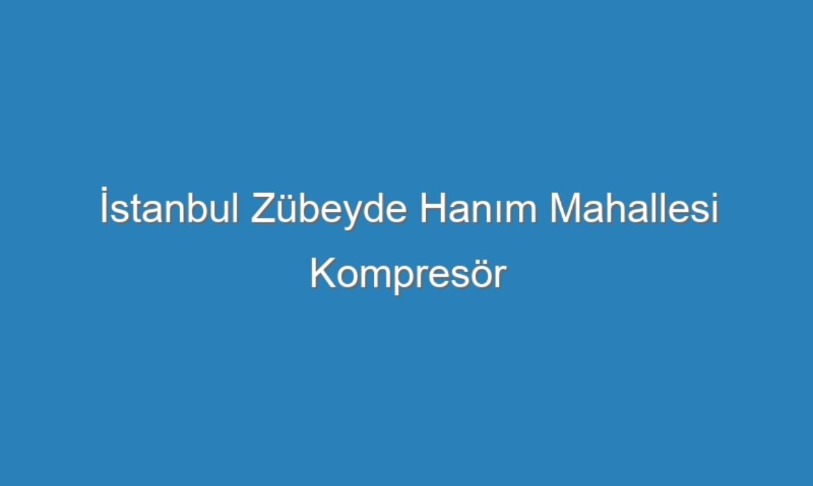 İstanbul Zübeyde Hanım Mahallesi Kompresör Servisi