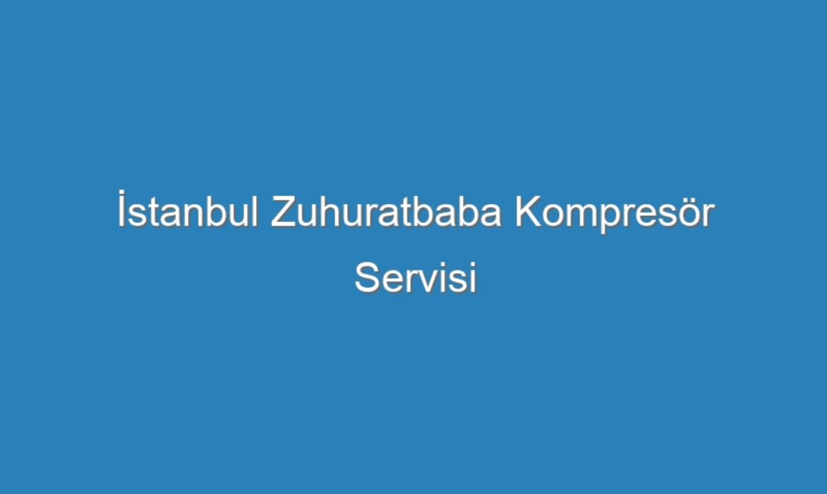 İstanbul Zuhuratbaba Kompresör Servisi