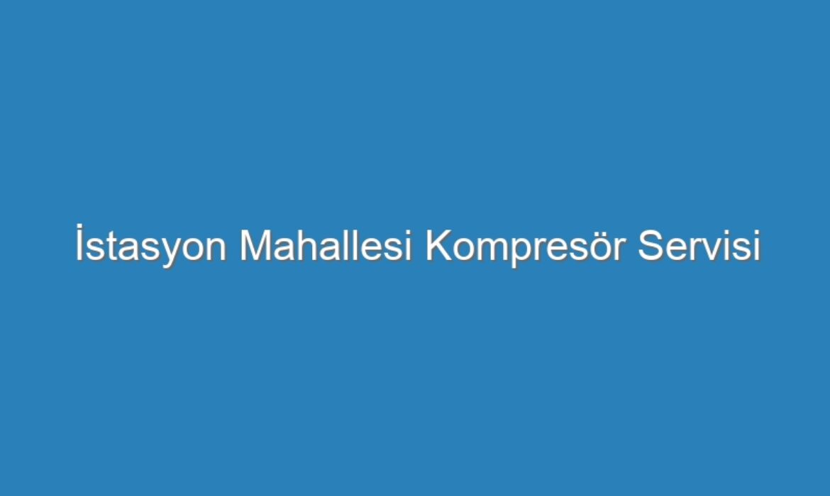 İstasyon Mahallesi Kompresör Servisi