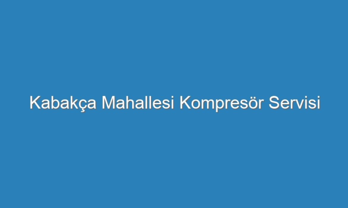 Kabakça Mahallesi Kompresör Servisi