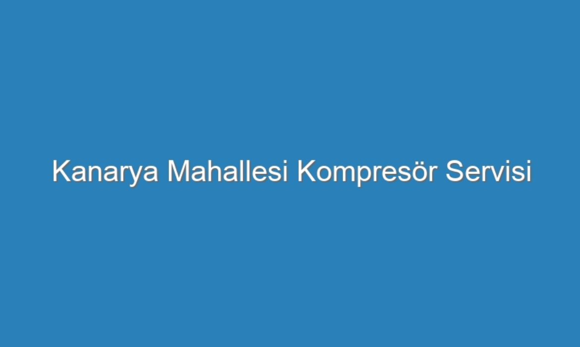 Kanarya Mahallesi Kompres&ouml;r Servisi