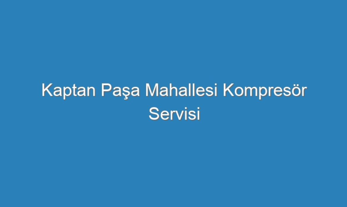 Kaptan Paşa Mahallesi Kompres&ouml;r Servisi