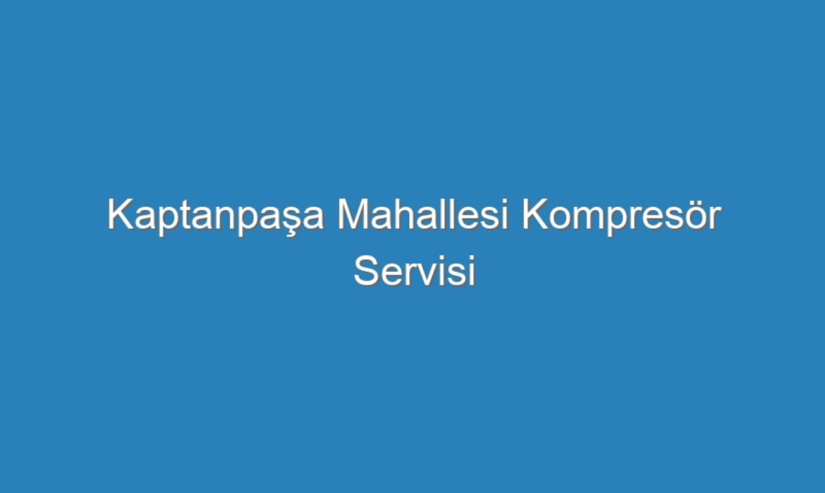 Kaptanpaşa Mahallesi Kompres&ouml;r Servisi